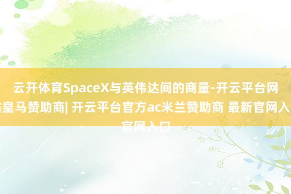 云开体育SpaceX与英伟达间的商量-开云平台网站皇马赞助商| 开云平台官方ac米兰赞助商 最新官网入口