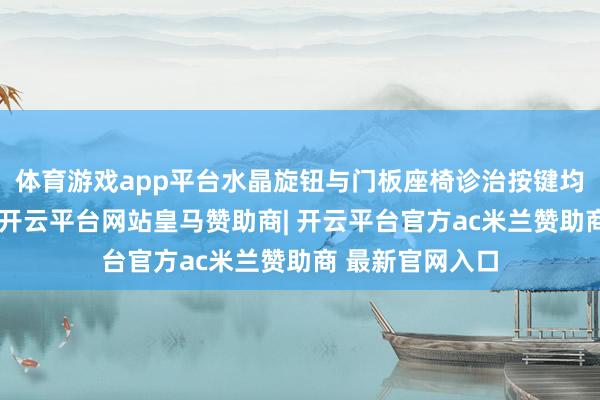 体育游戏app平台水晶旋钮与门板座椅诊治按键均收受追究工艺-开云平台网站皇马赞助商| 开云平台官方ac米兰赞助商 最新官网入口