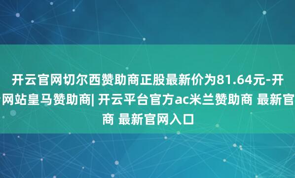 开云官网切尔西赞助商正股最新价为81.64元-开云平台网站皇马赞助商| 开云平台官方ac米兰赞助商 最新官网入口