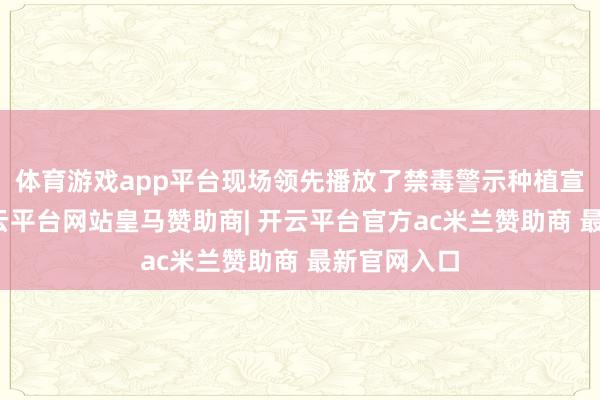 体育游戏app平台现场领先播放了禁毒警示种植宣传视频-开云平台网站皇马赞助商| 开云平台官方ac米兰赞助商 最新官网入口