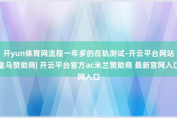 开yun体育网流程一年多的在轨测试-开云平台网站皇马赞助商| 开云平台官方ac米兰赞助商 最新官网入口