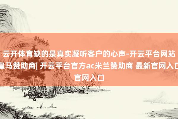 云开体育缺的是真实凝听客户的心声-开云平台网站皇马赞助商| 开云平台官方ac米兰赞助商 最新官网入口