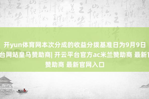 开yun体育网本次分成的收益分拨基准日为9月9日-开云平台网站皇马赞助商| 开云平台官方ac米兰赞助商 最新官网入口