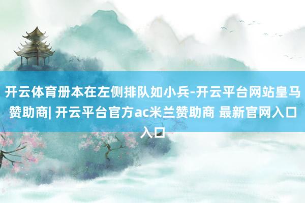 开云体育册本在左侧排队如小兵-开云平台网站皇马赞助商| 开云平台官方ac米兰赞助商 最新官网入口