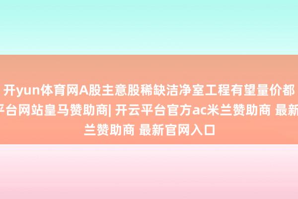 开yun体育网A股主意股稀缺洁净室工程有望量价都升-开云平台网站皇马赞助商| 开云平台官方ac米兰赞助商 最新官网入口