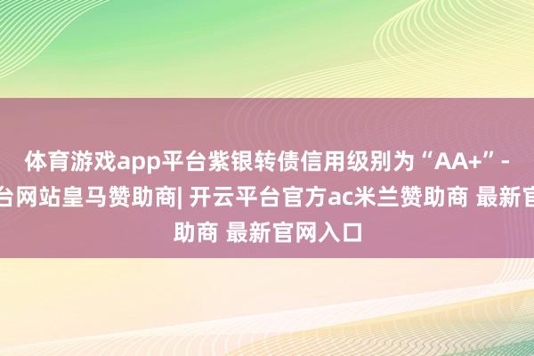体育游戏app平台紫银转债信用级别为“AA+”-开云平台网站皇马赞助商| 开云平台官方ac米兰赞助商 最新官网入口