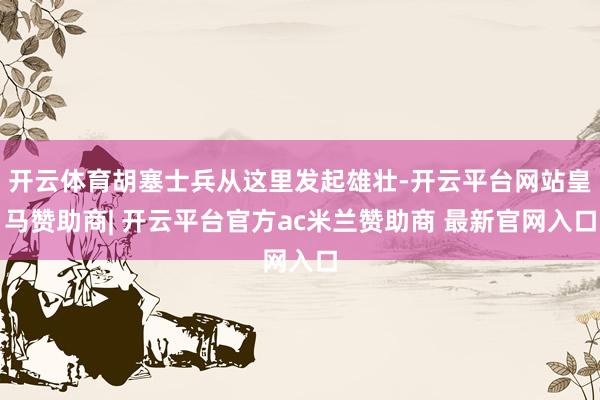 开云体育胡塞士兵从这里发起雄壮-开云平台网站皇马赞助商| 开云平台官方ac米兰赞助商 最新官网入口