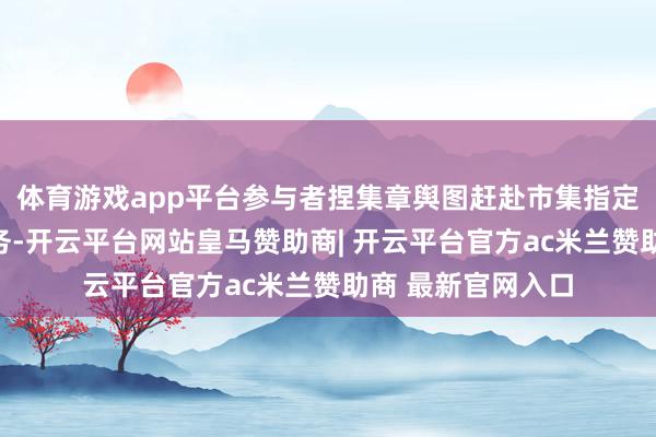 体育游戏app平台参与者捏集章舆图赶赴市集指定点位完成互动任务-开云平台网站皇马赞助商| 开云平台官方ac米兰赞助商 最新官网入口