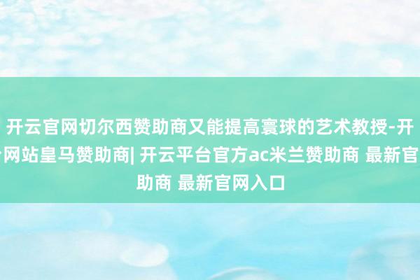 开云官网切尔西赞助商又能提高寰球的艺术教授-开云平台网站皇马赞助商| 开云平台官方ac米兰赞助商 最新官网入口