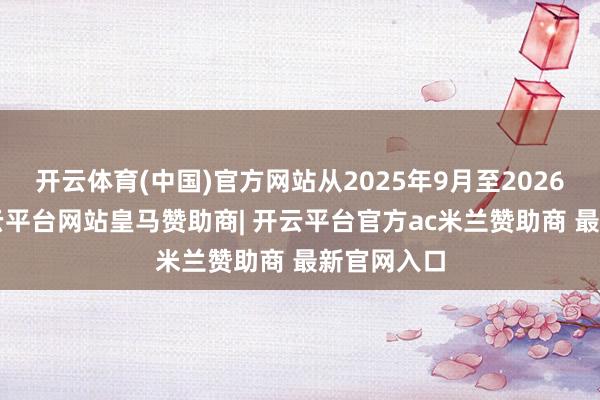 开云体育(中国)官方网站从2025年9月至2026年3月-开云平台网站皇马赞助商| 开云平台官方ac米兰赞助商 最新官网入口