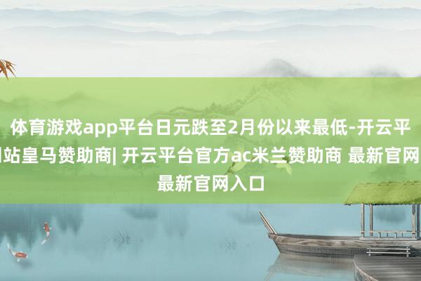 体育游戏app平台日元跌至2月份以来最低-开云平台网站皇马赞助商| 开云平台官方ac米兰赞助商 最新官网入口