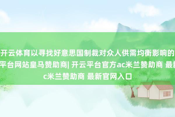 开云体育以寻找好意思国制裁对众人供需均衡影响的陈迹-开云平台网站皇马赞助商| 开云平台官方ac米兰赞助商 最新官网入口