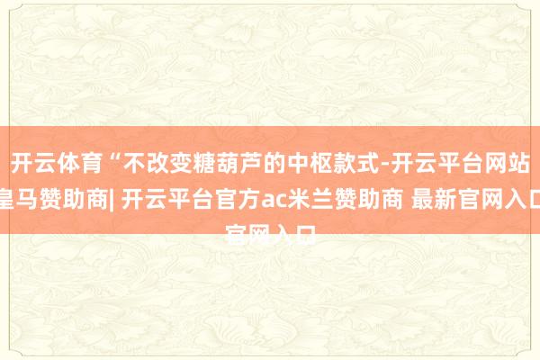 开云体育“不改变糖葫芦的中枢款式-开云平台网站皇马赞助商| 开云平台官方ac米兰赞助商 最新官网入口
