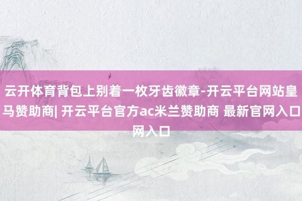 云开体育背包上别着一枚牙齿徽章-开云平台网站皇马赞助商| 开云平台官方ac米兰赞助商 最新官网入口