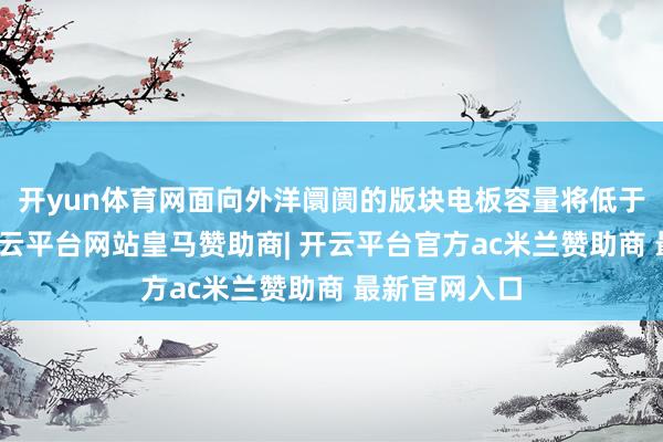 开yun体育网面向外洋阛阓的版块电板容量将低于国行版块-开云平台网站皇马赞助商| 开云平台官方ac米兰赞助商 最新官网入口