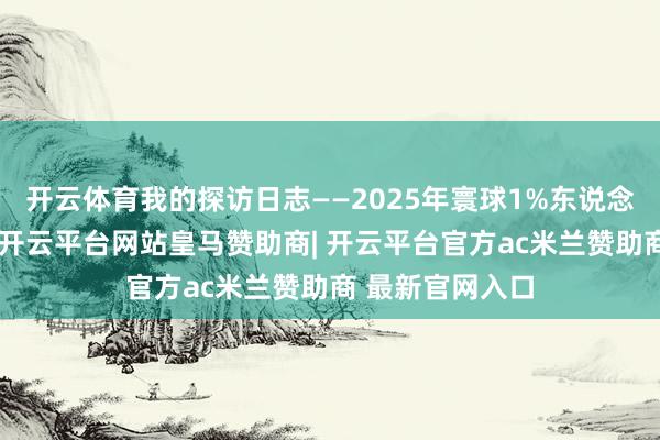 开云体育我的探访日志——2025年寰球1%东说念主口抽样探访-开云平台网站皇马赞助商| 开云平台官方ac米兰赞助商 最新官网入口