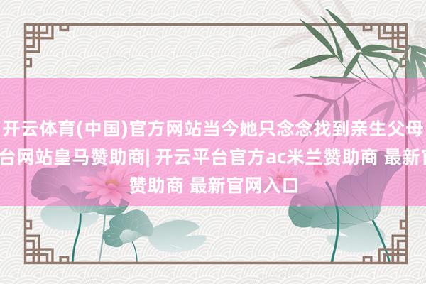 开云体育(中国)官方网站当今她只念念找到亲生父母-开云平台网站皇马赞助商| 开云平台官方ac米兰赞助商 最新官网入口