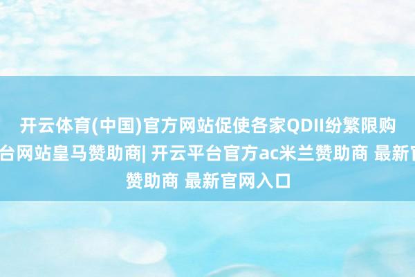 开云体育(中国)官方网站促使各家QDII纷繁限购-开云平台网站皇马赞助商| 开云平台官方ac米兰赞助商 最新官网入口
