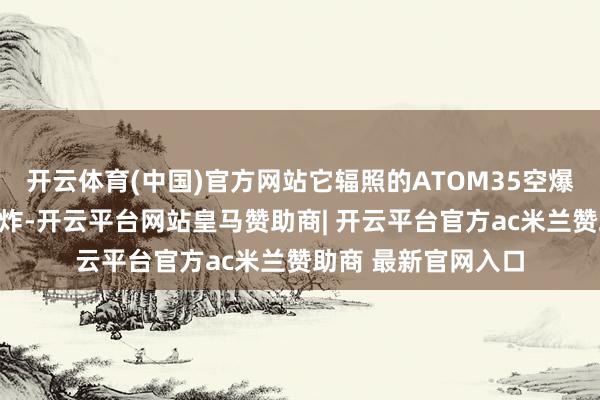 开云体育(中国)官方网站它辐照的ATOM35空爆弹能在指标隔邻爆炸-开云平台网站皇马赞助商| 开云平台官方ac米兰赞助商 最新官网入口