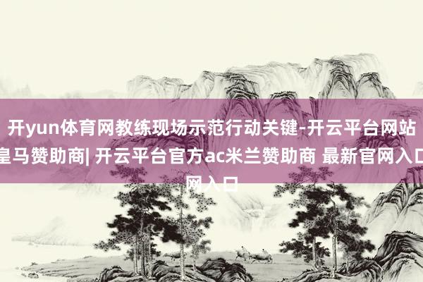 开yun体育网教练现场示范行动关键-开云平台网站皇马赞助商| 开云平台官方ac米兰赞助商 最新官网入口