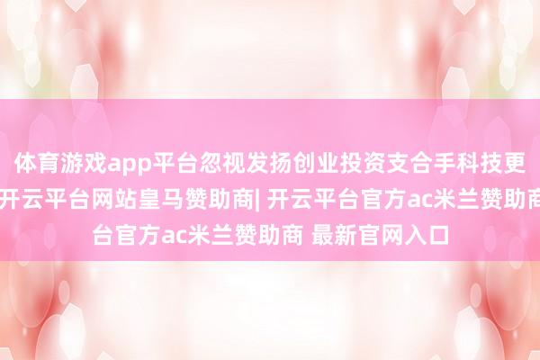 体育游戏app平台忽视发扬创业投资支合手科技更动新力量作用-开云平台网站皇马赞助商| 开云平台官方ac米兰赞助商 最新官网入口