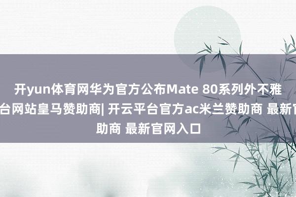 开yun体育网华为官方公布Mate 80系列外不雅-开云平台网站皇马赞助商| 开云平台官方ac米兰赞助商 最新官网入口