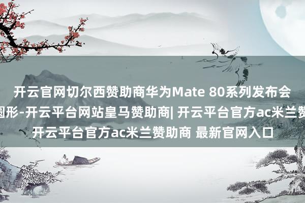 开云官网切尔西赞助商华为Mate 80系列发布会预热海报出现多个圆形-开云平台网站皇马赞助商| 开云平台官方ac米兰赞助商 最新官网入口