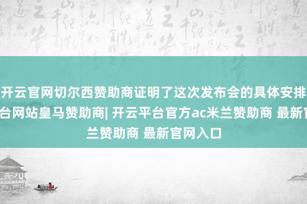 开云官网切尔西赞助商证明了这次发布会的具体安排-开云平台网站皇马赞助商| 开云平台官方ac米兰赞助商 最新官网入口