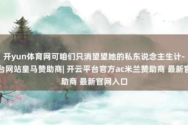 开yun体育网可咱们只消望望她的私东说念主生计-开云平台网站皇马赞助商| 开云平台官方ac米兰赞助商 最新官网入口