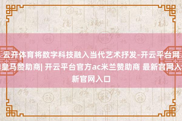 云开体育将数字科技融入当代艺术抒发-开云平台网站皇马赞助商| 开云平台官方ac米兰赞助商 最新官网入口