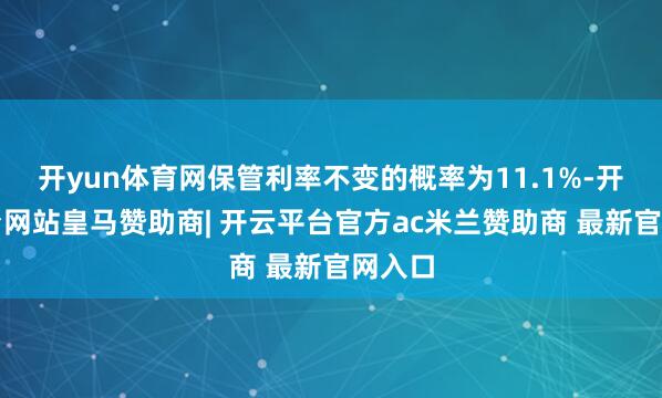 开yun体育网保管利率不变的概率为11.1%-开云平台网站皇马赞助商| 开云平台官方ac米兰赞助商 最新官网入口