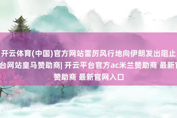 开云体育(中国)官方网站雷厉风行地向伊朗发出阻止-开云平台网站皇马赞助商| 开云平台官方ac米兰赞助商 最新官网入口