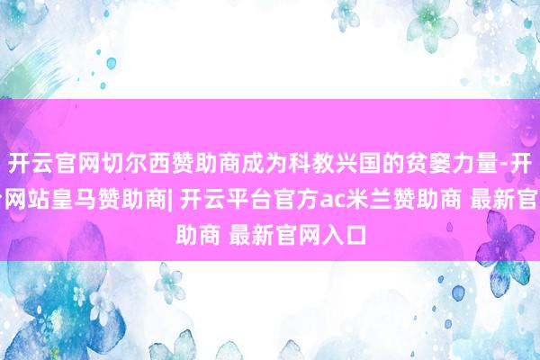 开云官网切尔西赞助商成为科教兴国的贫窭力量-开云平台网站皇马赞助商| 开云平台官方ac米兰赞助商 最新官网入口