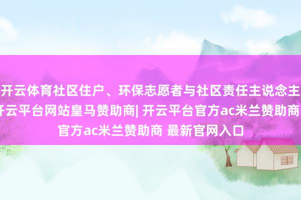 开云体育社区住户、环保志愿者与社区责任主说念主员皆聚一堂-开云平台网站皇马赞助商| 开云平台官方ac米兰赞助商 最新官网入口