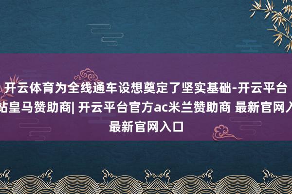 开云体育为全线通车设想奠定了坚实基础-开云平台网站皇马赞助商| 开云平台官方ac米兰赞助商 最新官网入口