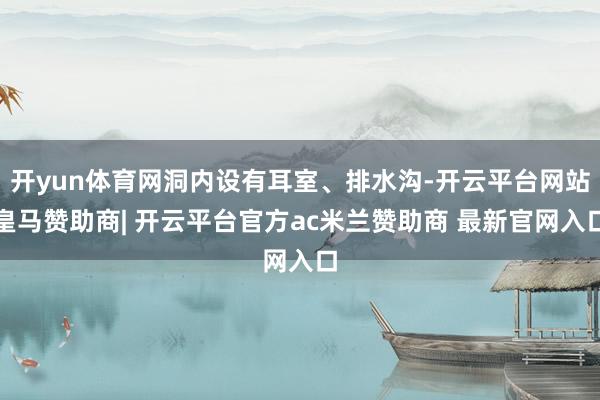 开yun体育网洞内设有耳室、排水沟-开云平台网站皇马赞助商| 开云平台官方ac米兰赞助商 最新官网入口