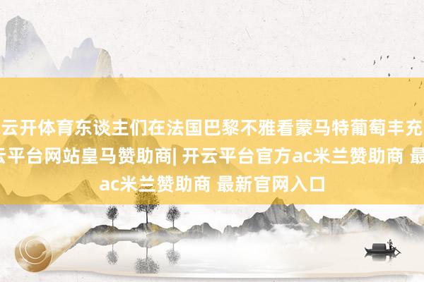 云开体育东谈主们在法国巴黎不雅看蒙马特葡萄丰充节游行-开云平台网站皇马赞助商| 开云平台官方ac米兰赞助商 最新官网入口
