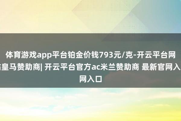体育游戏app平台铂金价钱793元/克-开云平台网站皇马赞助商| 开云平台官方ac米兰赞助商 最新官网入口