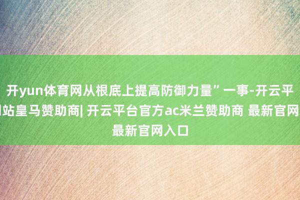 开yun体育网从根底上提高防御力量”一事-开云平台网站皇马赞助商| 开云平台官方ac米兰赞助商 最新官网入口