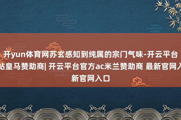 开yun体育网苏玄感知到纯属的宗门气味-开云平台网站皇马赞助商| 开云平台官方ac米兰赞助商 最新官网入口