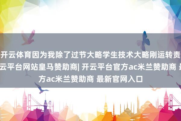 开云体育因为我除了过节大略学生技术大略刚运转责任的时候-开云平台网站皇马赞助商| 开云平台官方ac米兰赞助商 最新官网入口