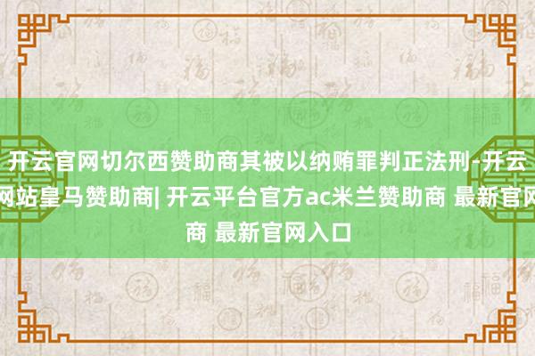 开云官网切尔西赞助商其被以纳贿罪判正法刑-开云平台网站皇马赞助商| 开云平台官方ac米兰赞助商 最新官网入口