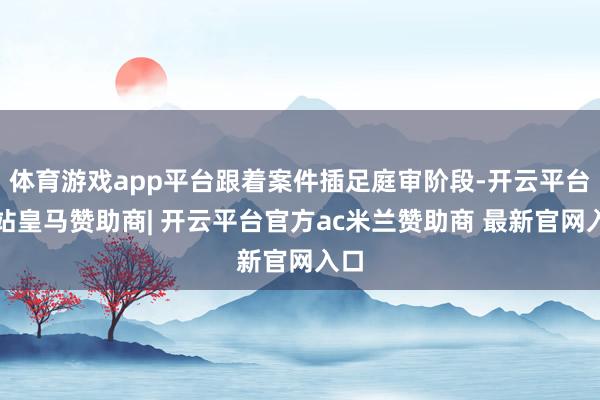 体育游戏app平台跟着案件插足庭审阶段-开云平台网站皇马赞助商| 开云平台官方ac米兰赞助商 最新官网入口
