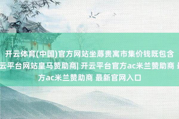 开云体育(中国)官方网站坐蓐贵寓市集价钱既包含出厂价钱-开云平台网站皇马赞助商| 开云平台官方ac米兰赞助商 最新官网入口