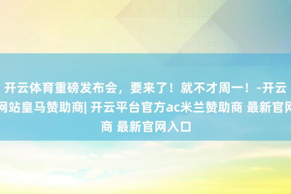 开云体育重磅发布会，要来了！就不才周一！-开云平台网站皇马赞助商| 开云平台官方ac米兰赞助商 最新官网入口