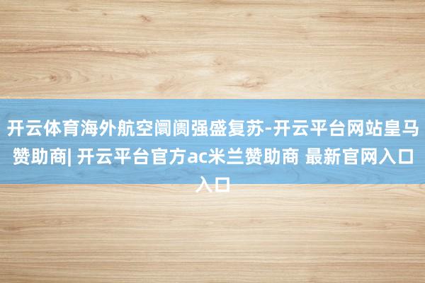 开云体育海外航空阛阓强盛复苏-开云平台网站皇马赞助商| 开云平台官方ac米兰赞助商 最新官网入口