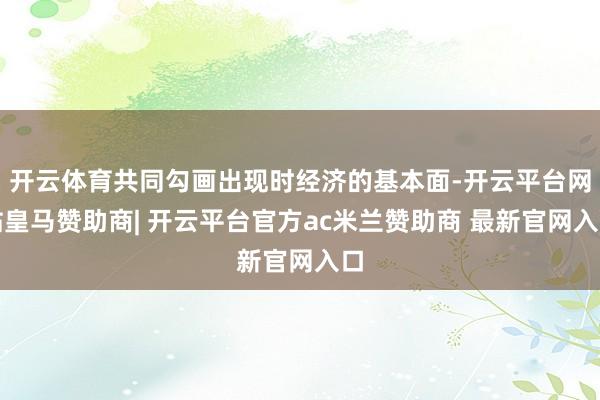 开云体育共同勾画出现时经济的基本面-开云平台网站皇马赞助商| 开云平台官方ac米兰赞助商 最新官网入口