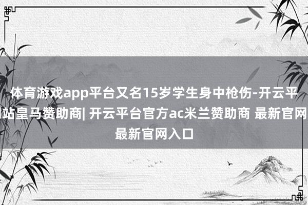 体育游戏app平台又名15岁学生身中枪伤-开云平台网站皇马赞助商| 开云平台官方ac米兰赞助商 最新官网入口