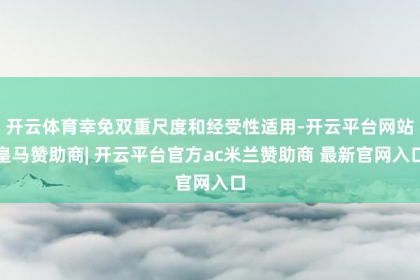开云体育幸免双重尺度和经受性适用-开云平台网站皇马赞助商| 开云平台官方ac米兰赞助商 最新官网入口