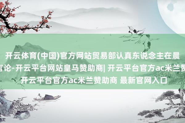 开云体育(中国)官方网站贸易部认真东说念主在晨会中公成立表不当言论-开云平台网站皇马赞助商| 开云平台官方ac米兰赞助商 最新官网入口